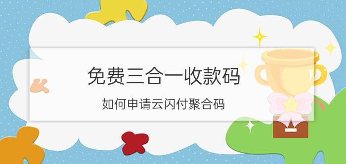 免费三合一收款码 如何申请云闪付聚合码？